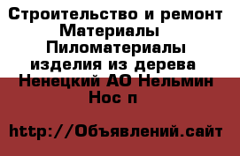 Строительство и ремонт Материалы - Пиломатериалы,изделия из дерева. Ненецкий АО,Нельмин Нос п.